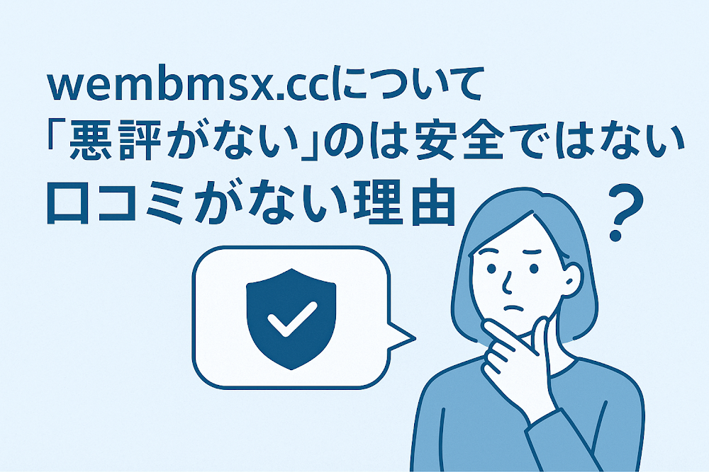 wembmsx.ccについて「悪評がない」のは安全ではない?口コミがない理由