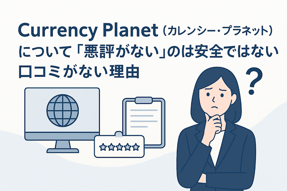 Currency Planet(カレンシープラネット)について「悪評がない」のは安全ではない?口コミがない理由