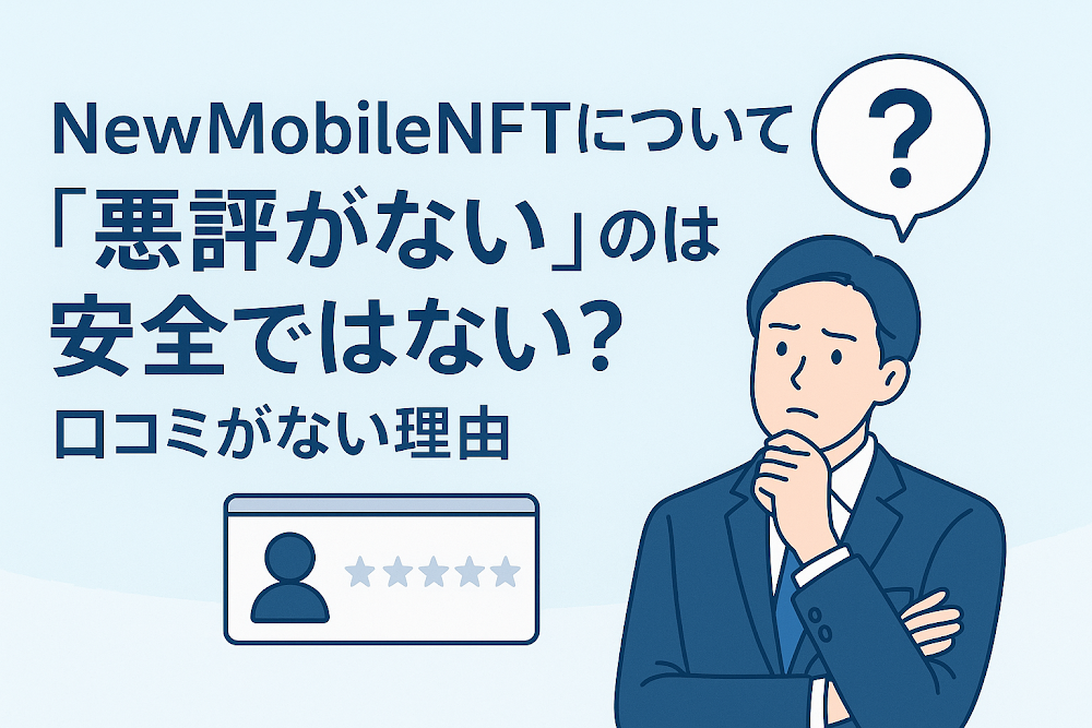 NewMobileNFTについて「悪評がない」のは安全ではない?口コミがない理由